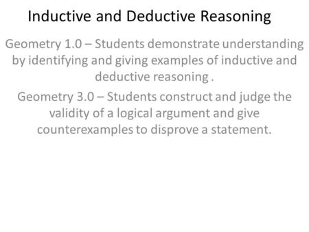 Inductive and Deductive Reasoning Geometry 1.0 – Students demonstrate understanding by identifying and giving examples of inductive and deductive reasoning.