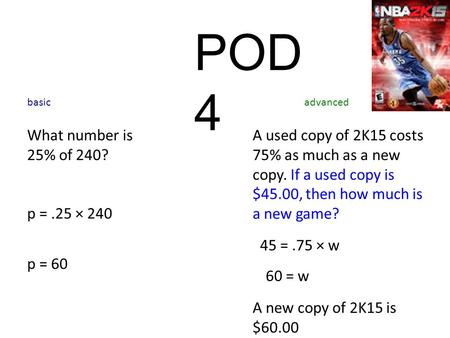 POD 4 What number is 25% of 240? p =.25 × 240 basicadvanced p = 60 A used copy of 2K15 costs 75% as much as a new copy. If a used copy is $45.00, then.