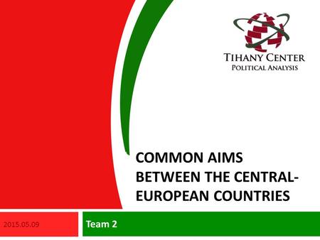 COMMON AIMS BETWEEN THE CENTRAL- EUROPEAN COUNTRIES Team 2 2015.05.09.