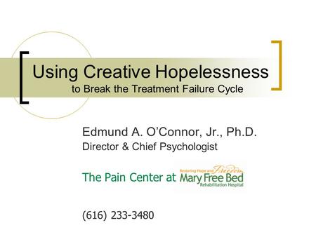 Edmund A. O’Connor, Jr., Ph.D. Director & Chief Psychologist The Pain Center at (616) 233-3480 Using Creative Hopelessness to Break the Treatment Failure.