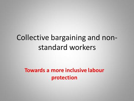 Collective bargaining and non- standard workers Towards a more inclusive labour protection.