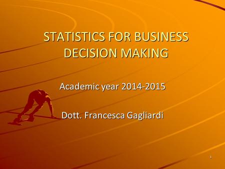 1 STATISTICS FOR BUSINESS DECISION MAKING Academic year 2014-2015 Dott. Francesca Gagliardi.