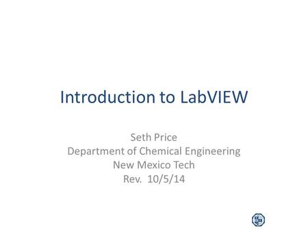 Introduction to LabVIEW Seth Price Department of Chemical Engineering New Mexico Tech Rev. 10/5/14.