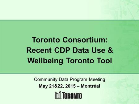 Page 1 1 Toronto Consortium: Recent CDP Data Use & Wellbeing Toronto Tool Community Data Program Meeting May 21&22, 2015 – Montréal.