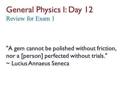 General Physics I: Day 12 Review for Exam 1 A gem cannot be polished without friction, nor a [person] perfected without trials. ~ Lucius.