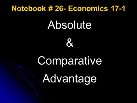 Notebook # 26- Economics 17-1 Absolute & Comparative Advantage.