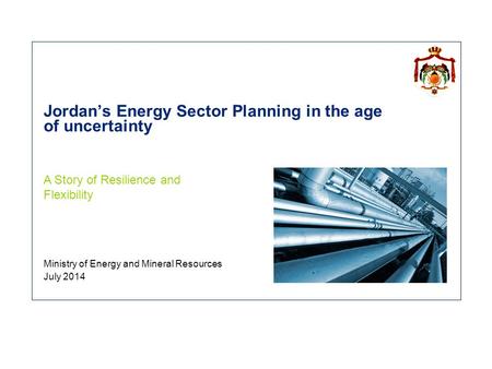 Jordan’s Energy Sector Planning in the age of uncertainty Ministry of Energy and Mineral Resources July 2014 A Story of Resilience and Flexibility.