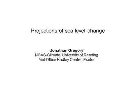 Projections of sea level change Jonathan Gregory NCAS-Climate, University of Reading Met Office Hadley Centre, Exeter.