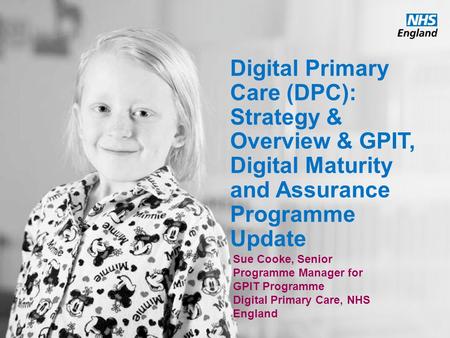 Digital Primary Care (DPC): Strategy & Overview & GPIT, Digital Maturity and Assurance Programme Update Sue Cooke, Senior Programme Manager for GPIT Programme.