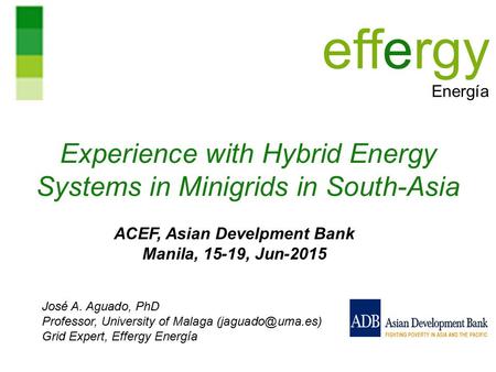 Experience with Hybrid Energy Systems in Minigrids in South-Asia José A. Aguado, PhD Professor, University of Malaga Grid Expert, Effergy.