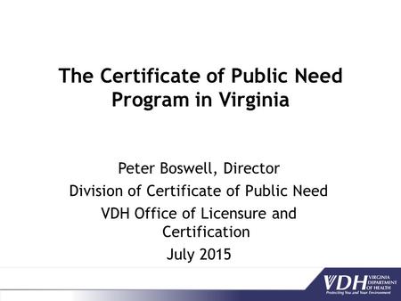 The Certificate of Public Need Program in Virginia Peter Boswell, Director Division of Certificate of Public Need VDH Office of Licensure and Certification.