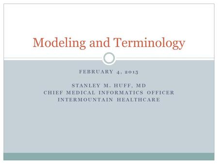 FEBRUARY 4, 2015 STANLEY M. HUFF, MD CHIEF MEDICAL INFORMATICS OFFICER INTERMOUNTAIN HEALTHCARE Modeling and Terminology.