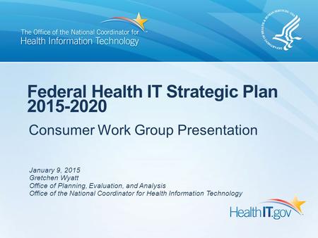 Consumer Work Group Presentation Federal Health IT Strategic Plan 2015-2020 January 9, 2015 Gretchen Wyatt Office of Planning, Evaluation, and Analysis.