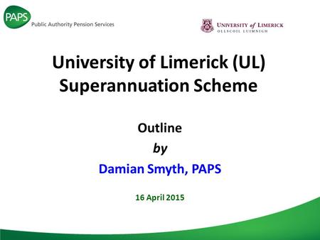 University of Limerick (UL) Superannuation Scheme Outline by Damian Smyth, PAPS 16 April 2015.