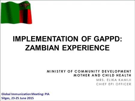 MINISTRY OF COMMUNITY DEVELOPMENT MOTHER AND CHILD HEALTH MRS. ELIKA KAMIJI CHIEF EPI OFFICER IMPLEMENTATION OF GAPPD: ZAMBIAN EXPERIENCE Global Immunization.