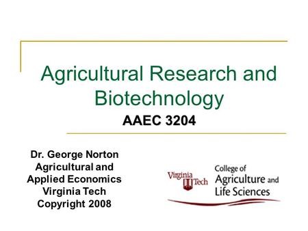 Agricultural Research and Biotechnology Dr. George Norton Agricultural and Applied Economics Virginia Tech Copyright 2008 AAEC 3204.