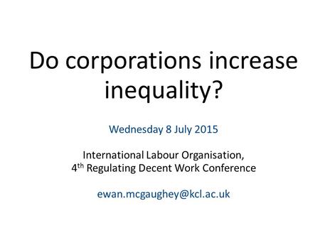 Do corporations increase inequality? Wednesday 8 July 2015 International Labour Organisation, 4 th Regulating Decent Work Conference