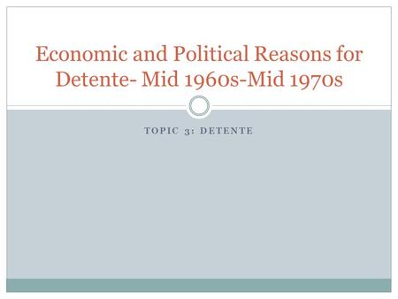 TOPIC 3: DETENTE Economic and Political Reasons for Detente- Mid 1960s-Mid 1970s.
