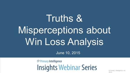 Truths & Misperceptions about Win Loss Analysis © Primary Intelligence, Inc. 2015 June 10, 2015.