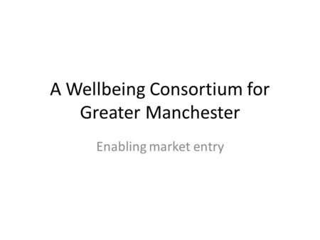 A Wellbeing Consortium for Greater Manchester Enabling market entry.