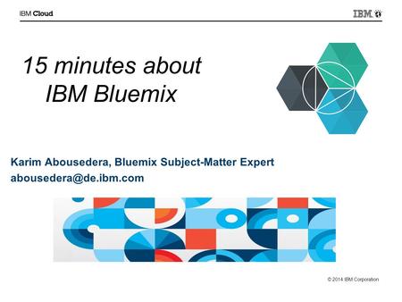 © 2014 IBM Corporation 15 minutes about IBM Bluemix Karim Abousedera, Bluemix Subject-Matter Expert