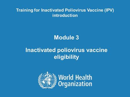 Module 3 Inactivated poliovirus vaccine eligibility Training for Inactivated Poliovirus Vaccine (IPV) introduction.