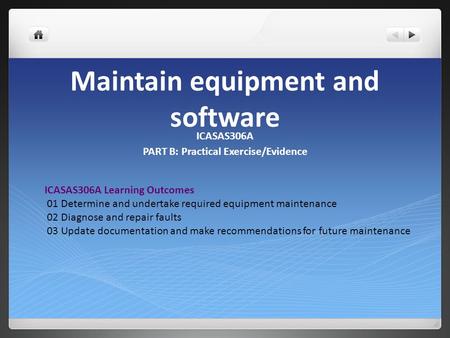 Maintain equipment and software ICASAS306A PART B: Practical Exercise/Evidence ICASAS306A Learning Outcomes 01 Determine and undertake required equipment.