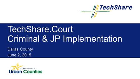 Urban Counties TEXAS Conference of TechShare.Court Criminal & JP Implementation Dallas County June 2, 2015.