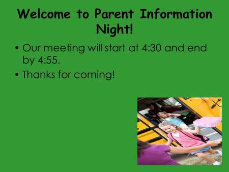 Welcome to Parent Information Night! Our meeting will start at 4:30 and end by 4:55. Thanks for coming!