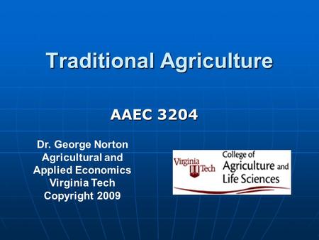 Traditional Agriculture Dr. George Norton Agricultural and Applied Economics Virginia Tech Copyright 2009 AAEC 3204.