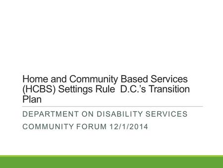 Home and Community Based Services (HCBS) Settings Rule D.C.’s Transition Plan DEPARTMENT ON DISABILITY SERVICES COMMUNITY FORUM 12/1/2014.