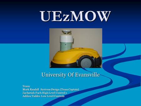 UEzMOW University Of Evansville Team: Mark Randall Systems Design (Team Captain) Zachariah Fuch High Level Control s Addisu Taddes Low Level Controls.