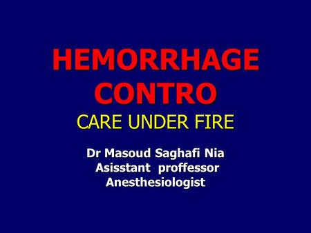 HEMORRHAGE CONTRO CARE UNDER FIRE Dr Masoud Saghafi Nia Asisstant proffessor Asisstant proffessorAnesthesiologist.