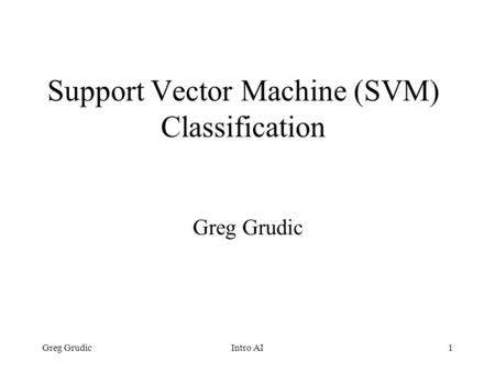 Greg GrudicIntro AI1 Support Vector Machine (SVM) Classification Greg Grudic.