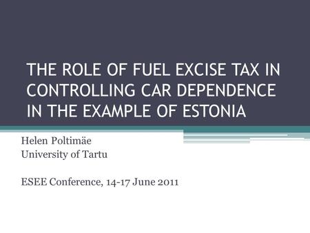 THE ROLE OF FUEL EXCISE TAX IN CONTROLLING CAR DEPENDENCE IN THE EXAMPLE OF ESTONIA Helen Poltimäe University of Tartu ESEE Conference, 14-17 June 2011.