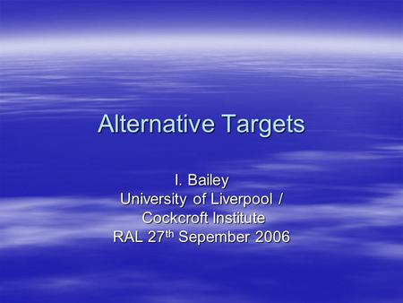 Alternative Targets I. Bailey University of Liverpool / Cockcroft Institute Cockcroft Institute RAL 27 th Sepember 2006.