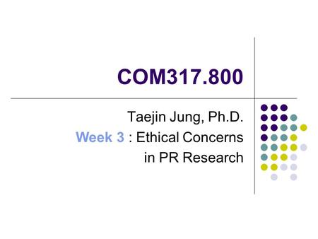 COM317.800 Taejin Jung, Ph.D. Week 3 : Ethical Concerns in PR Research.