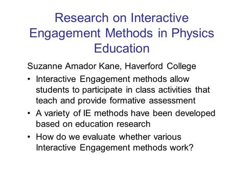 Research on Interactive Engagement Methods in Physics Education Suzanne Amador Kane, Haverford College Interactive Engagement methods allow students to.
