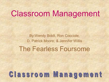 Classroom Management By:Wendy Boldt, Ron Cocciole, D. Patrick Moore, & Jennifer Willis The Fearless Foursome.