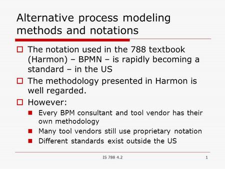 IS 788 4.21 Alternative process modeling methods and notations  The notation used in the 788 textbook (Harmon) – BPMN – is rapidly becoming a standard.