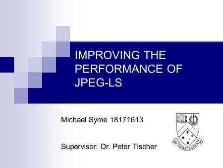 IMPROVING THE PERFORMANCE OF JPEG-LS Michael Syme 18171613 Supervisor: Dr. Peter Tischer.