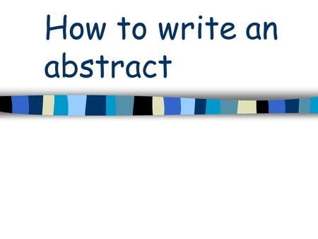 How to write an abstract. What is an abstract? A complete but concise description of your work –Brief overview of: introduction, methods & results, discussion,