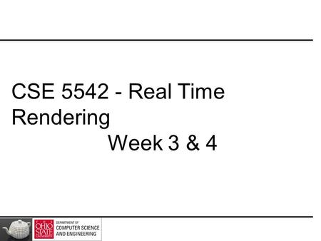 CSE 5542 - Real Time Rendering Week 3 & 4. Slides(Mostly) Courtesy – E. Angel and D. Shreiner.