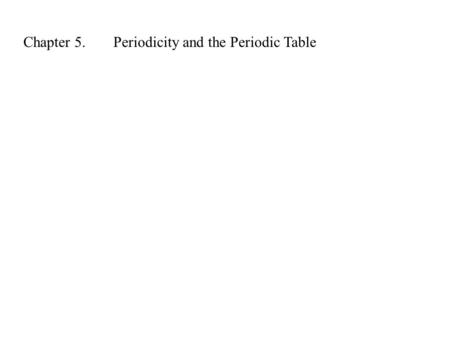 Chapter 5.Periodicity and the Periodic Table. Many properties of the elements follow a regular pattern. In this chapter, we will look at theory that has.