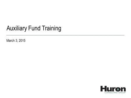 Auxiliary Fund Training March 3, 2015. 2 © 2015 Huron Consulting Group. All rights reserved. Proprietary & Confidential. Agenda TopicTiming Current vs.