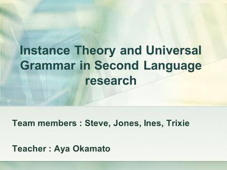Instance Theory and Universal Grammar in Second Language research Team members : Steve, Jones, Ines, Trixie Teacher : Aya Okamato.