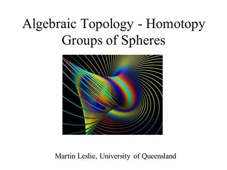 Algebraic Topology - Homotopy Groups of Spheres Martin Leslie, University of Queensland.