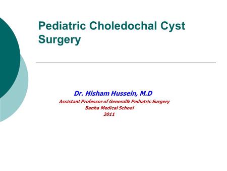 Pediatric Choledochal Cyst Surgery Dr. Hisham Hussein, M.D Assistant Professor of General& Pediatric Surgery Banha Medical School 2011.