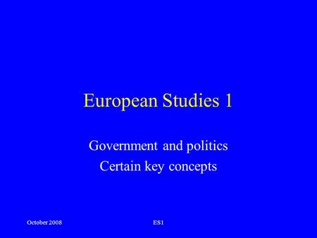 European Studies 1 Government and politics Certain key concepts October 2008ES1.