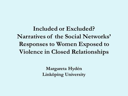 Included or Excluded? Narratives of the Social Networks’ Responses to Women Exposed to Violence in Closed Relationships Margareta Hydén Linköping University.